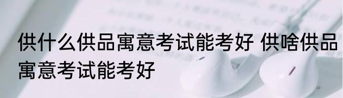 供什么供品寓意考试能考好 供啥供品寓意考试能考好