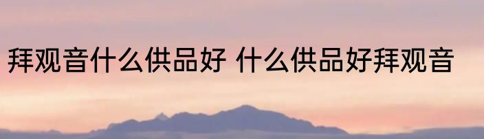 拜观音什么供品好 什么供品好拜观音