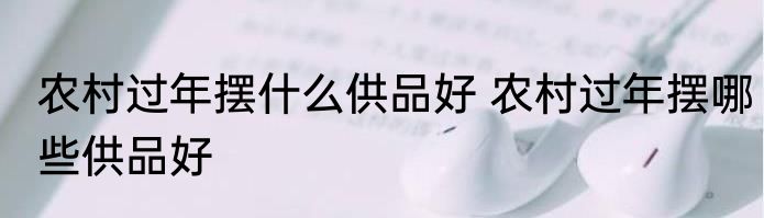 农村过年摆什么供品好 农村过年摆哪些供品好