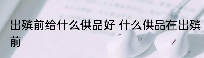 出殡前给什么供品好 什么供品在出殡前