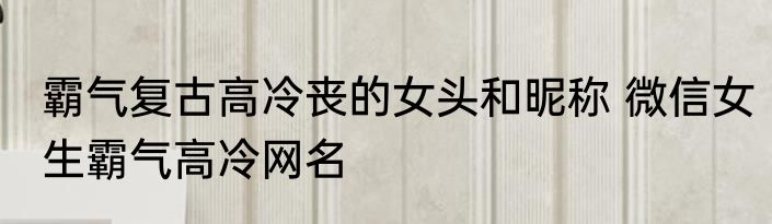 霸气复古高冷丧的女头和昵称 微信女生霸气高冷网名