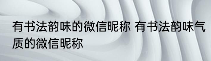 有书法韵味的微信昵称 有书法韵味气质的微信昵称