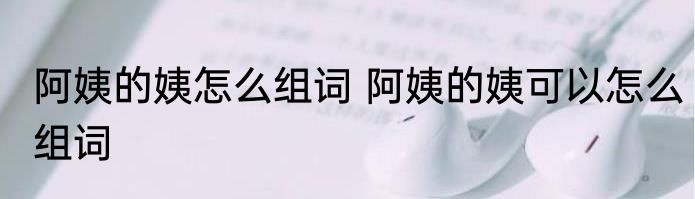 阿姨的姨怎么组词 阿姨的姨可以怎么组词