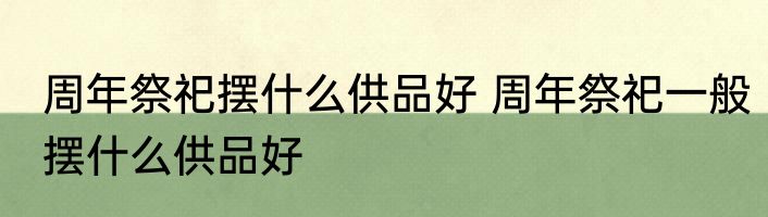 周年祭祀摆什么供品好 周年祭祀一般摆什么供品好