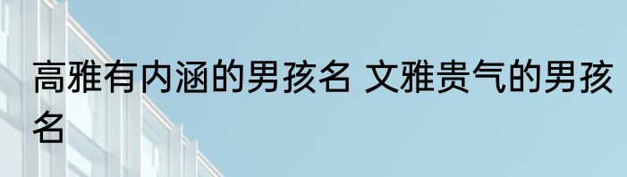 高雅有内涵的男孩名 文雅贵气的男孩名
