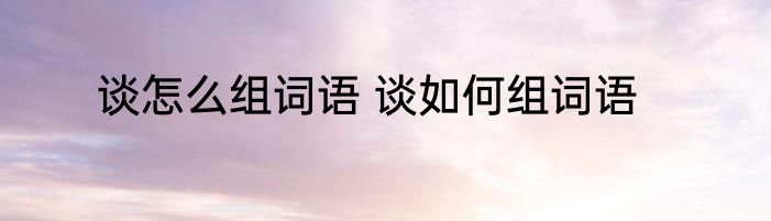 谈怎么组词语 谈如何组词语