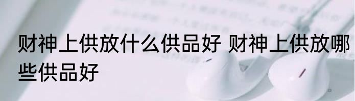 财神上供放什么供品好 财神上供放哪些供品好