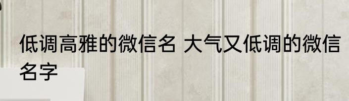 低调高雅的微信名 大气又低调的微信名字