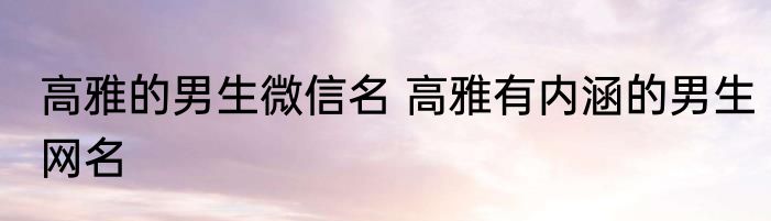 高雅的男生微信名 高雅有内涵的男生网名