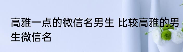 高雅一点的微信名男生 比较高雅的男生微信名