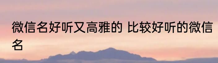 微信名好听又高雅的 比较好听的微信名