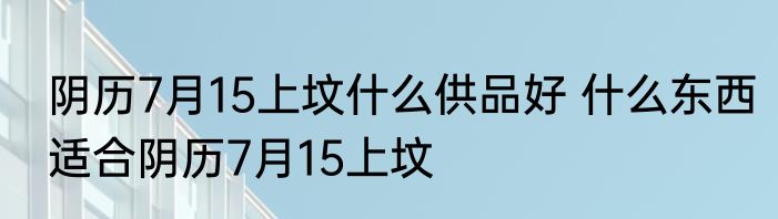 阴历7月15上坟什么供品好 什么东西适合阴历7月15上坟