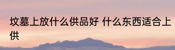 坟墓上放什么供品好 什么东西适合上供