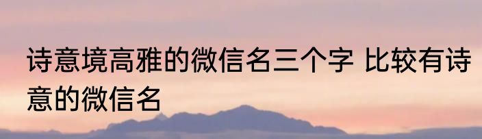 诗意境高雅的微信名三个字 比较有诗意的微信名