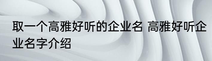 取一个高雅好听的企业名 高雅好听企业名字介绍