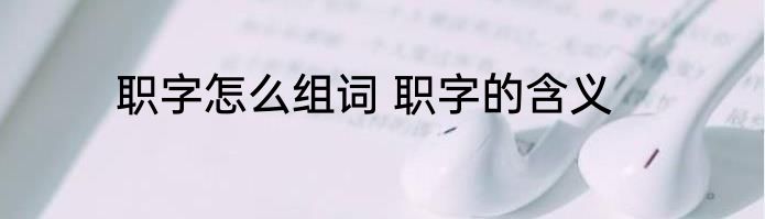 职字怎么组词 职字的含义