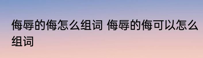 侮辱的侮怎么组词 侮辱的侮可以怎么组词