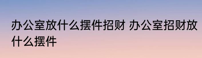 办公室放什么摆件招财 办公室招财放什么摆件