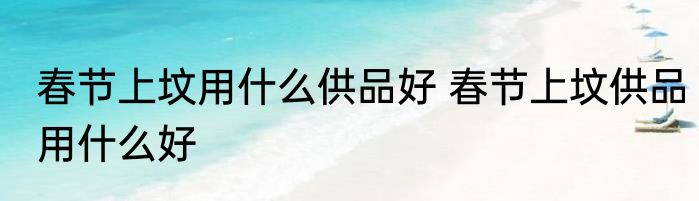 春节上坟用什么供品好 春节上坟供品用什么好