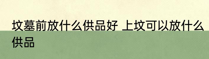 坟墓前放什么供品好 上坟可以放什么供品