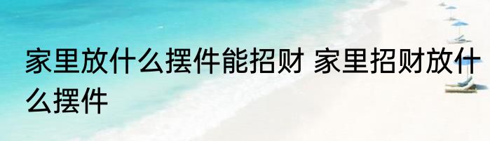 家里放什么摆件能招财 家里招财放什么摆件