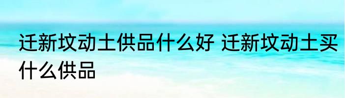 迁新坟动土供品什么好 迁新坟动土买什么供品