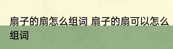 扇子的扇怎么组词 扇子的扇可以怎么组词