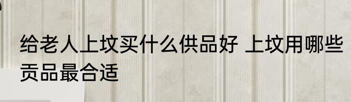 给老人上坟买什么供品好 上坟用哪些贡品最合适
