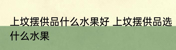 上坟摆供品什么水果好 上坟摆供品选什么水果