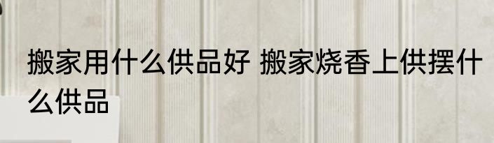 搬家用什么供品好 搬家烧香上供摆什么供品