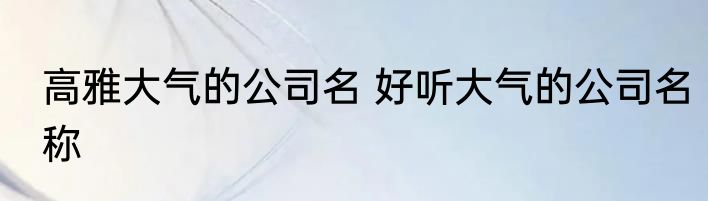 高雅大气的公司名 好听大气的公司名称