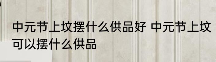 中元节上坟摆什么供品好 中元节上坟可以摆什么供品