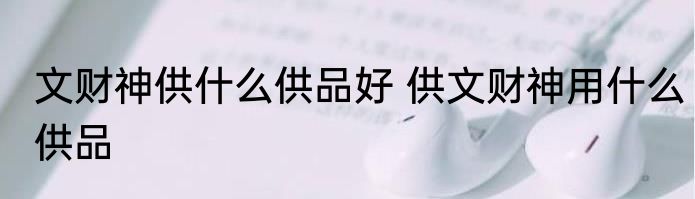 文财神供什么供品好 供文财神用什么供品