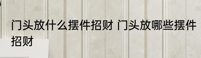 门头放什么摆件招财 门头放哪些摆件招财
