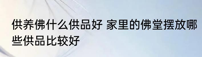 供养佛什么供品好 家里的佛堂摆放哪些供品比较好