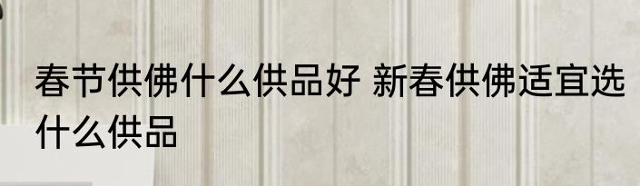 春节供佛什么供品好 新春供佛适宜选什么供品