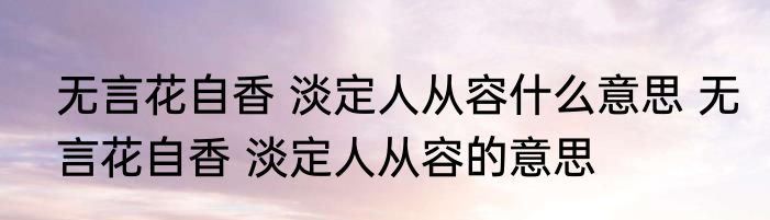 无言花自香 淡定人从容什么意思 无言花自香 淡定人从容的意思