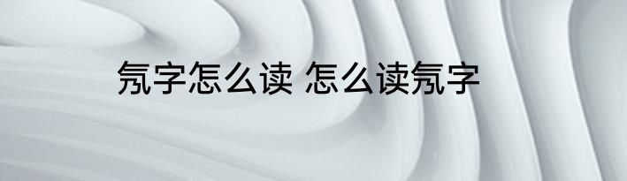 氖字怎么读 怎么读氖字