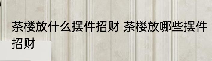 茶楼放什么摆件招财 茶楼放哪些摆件招财