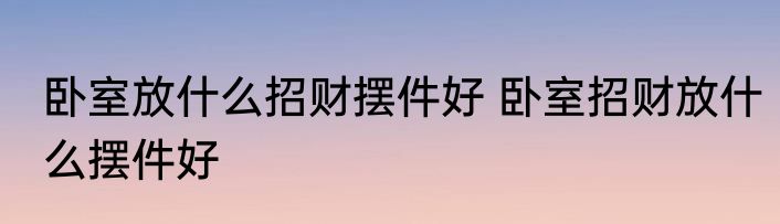 卧室放什么招财摆件好 卧室招财放什么摆件好