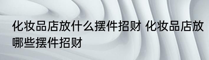 化妆品店放什么摆件招财 化妆品店放哪些摆件招财