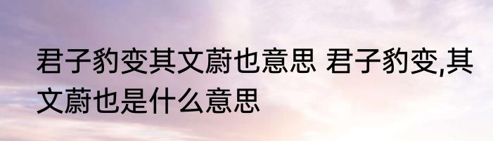 君子豹变其文蔚也意思 君子豹变,其文蔚也是什么意思
