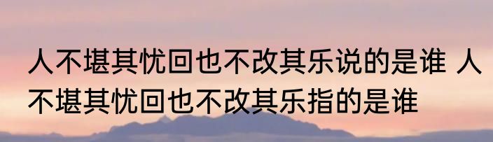 人不堪其忧回也不改其乐说的是谁 人不堪其忧回也不改其乐指的是谁