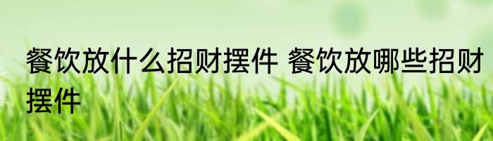 餐饮放什么招财摆件 餐饮放哪些招财摆件