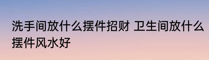 洗手间放什么摆件招财 卫生间放什么摆件风水好