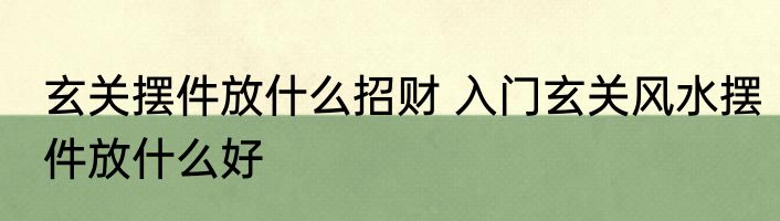 玄关摆件放什么招财 入门玄关风水摆件放什么好