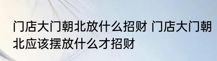 门店大门朝北放什么招财 门店大门朝北应该摆放什么才招财