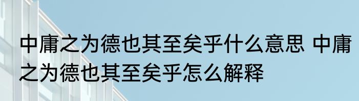 中庸之为德也其至矣乎什么意思 中庸之为德也其至矣乎怎么解释