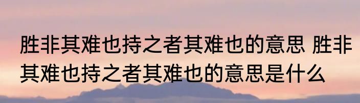 胜非其难也持之者其难也的意思 胜非其难也持之者其难也的意思是什么