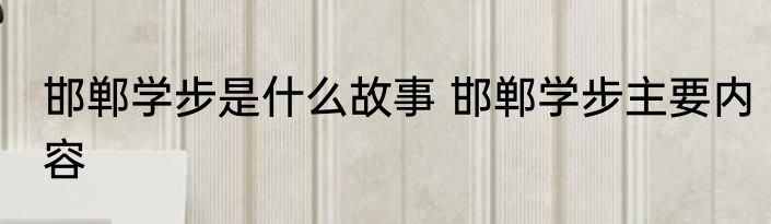 邯郸学步是什么故事 邯郸学步主要内容